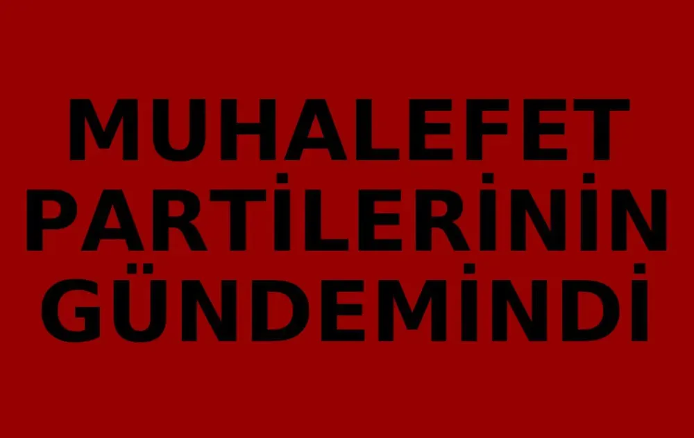 MUHALEFET PARTİLERİNİN GÜNDEMİNDE..!!!