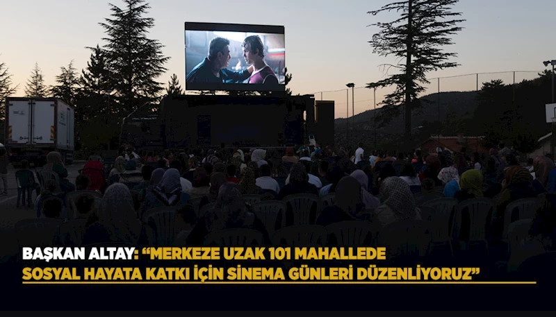BAŞKAN ALTAY: “MERKEZE UZAK 101 MAHALLEDE SOSYAL HAYATA KATKI İÇİN SİNEMA GÜNLERİ DÜZENLİYORUZ”